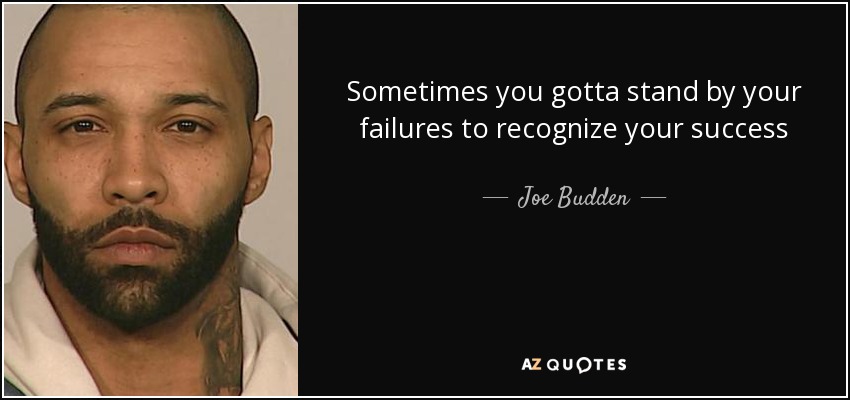 Sometimes you gotta stand by your failures to recognize your success - Joe Budden
