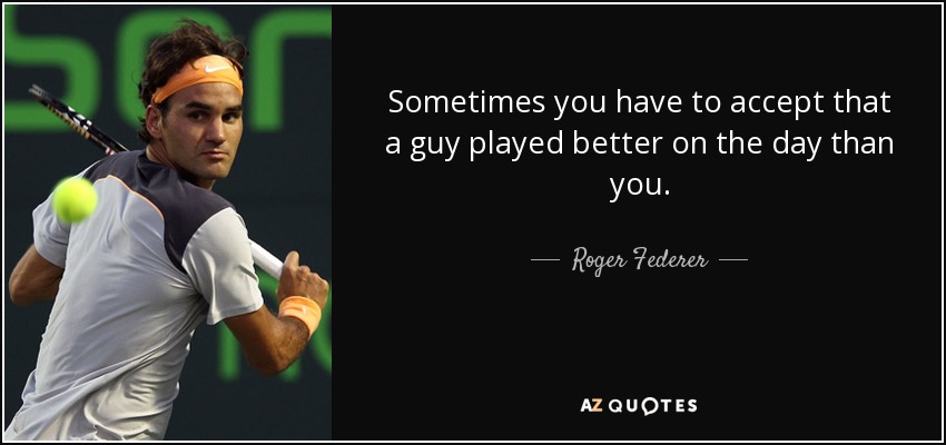 Sometimes you have to accept that a guy played better on the day than you. - Roger Federer