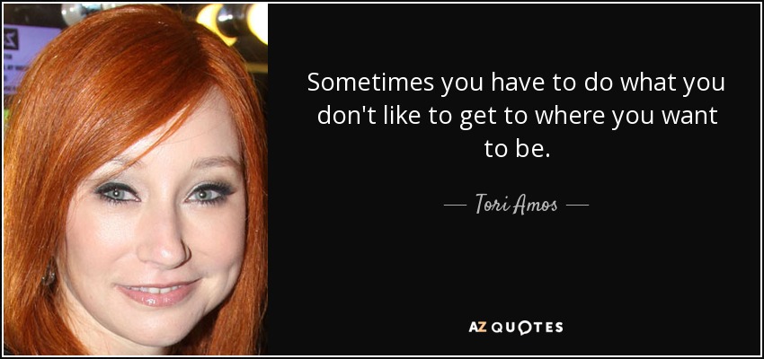 Sometimes you have to do what you don't like to get to where you want to be. - Tori Amos