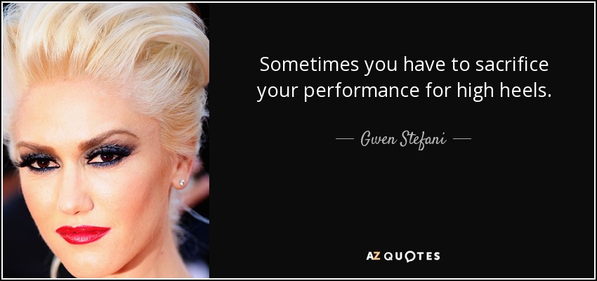 Sometimes you have to sacrifice your performance for high heels. - Gwen Stefani