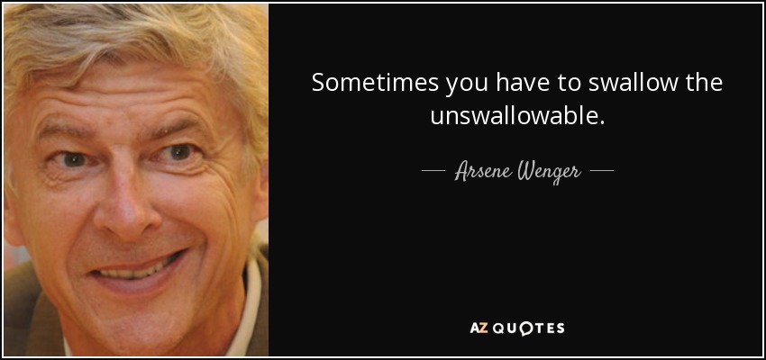 Sometimes you have to swallow the unswallowable. - Arsene Wenger