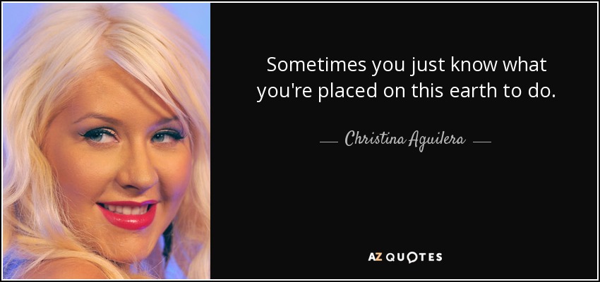 Sometimes you just know what you're placed on this earth to do. - Christina Aguilera
