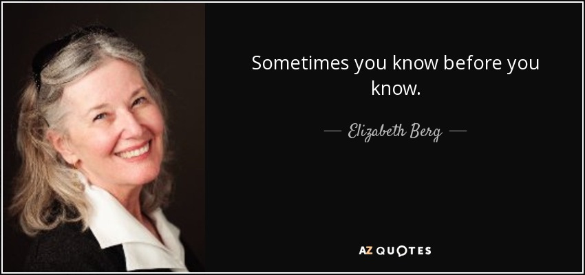 Sometimes you know before you know. - Elizabeth Berg