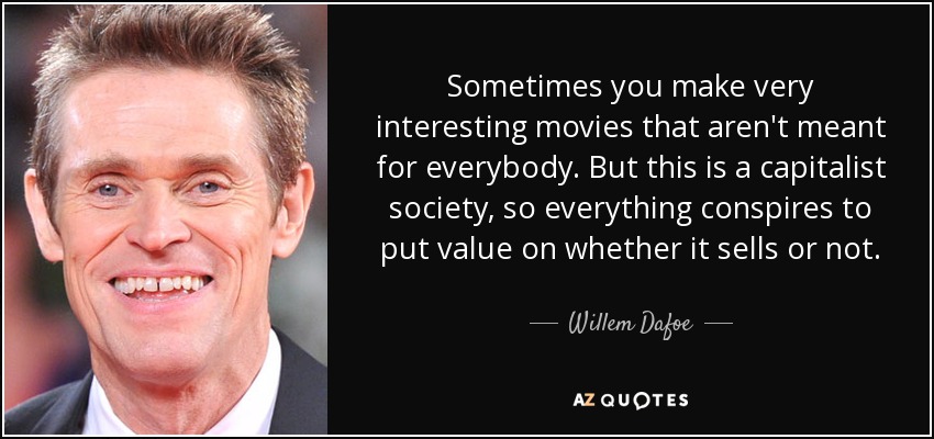 Sometimes you make very interesting movies that aren't meant for everybody. But this is a capitalist society, so everything conspires to put value on whether it sells or not. - Willem Dafoe