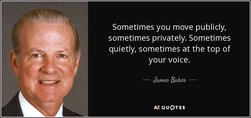 James Baker quote: Sometimes you move publicly, sometimes privately ...