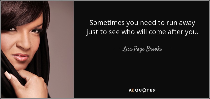 Sometimes you need to run away just to see who will come after you. - Lisa Page Brooks