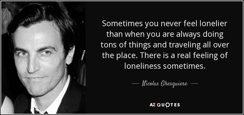 Sometimes you never feel lonelier than when you are always doing tons of things and traveling all over the place. There is a real feeling of loneliness sometimes. - Nicolas Ghesquiere