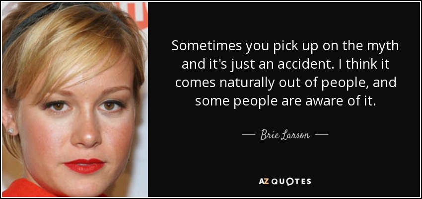 Sometimes you pick up on the myth and it's just an accident. I think it comes naturally out of people, and some people are aware of it. - Brie Larson