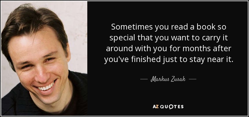 Sometimes you read a book so special that you want to carry it around with you for months after you've finished just to stay near it. - Markus Zusak