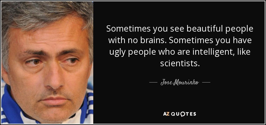 Sometimes you see beautiful people with no brains. Sometimes you have ugly people who are intelligent, like scientists. - Jose Mourinho