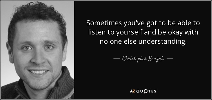 Sometimes you've got to be able to listen to yourself and be okay with no one else understanding. - Christopher Barzak