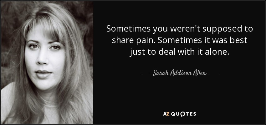 Sometimes you weren't supposed to share pain. Sometimes it was best just to deal with it alone. - Sarah Addison Allen