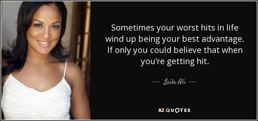 Sometimes your worst hits in life wind up being your best advantage. If only you could believe that when you're getting hit. - Laila Ali