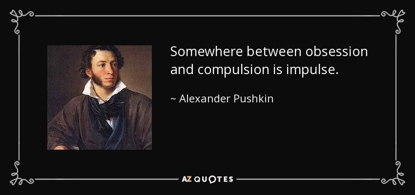 Somewhere between obsession and compulsion is impulse. - Alexander Pushkin