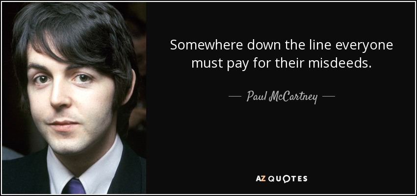 Somewhere down the line everyone must pay for their misdeeds. - Paul McCartney