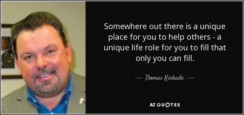 Somewhere out there is a unique place for you to help others - a unique life role for you to fill that only you can fill. - Thomas Kinkade