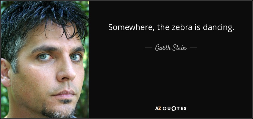 Somewhere, the zebra is dancing. - Garth Stein