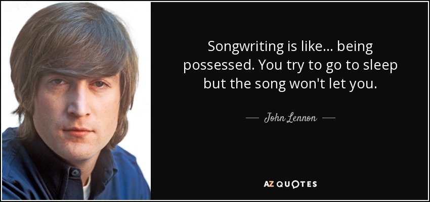 Songwriting is like ... being possessed. You try to go to sleep but the song won't let you. - John Lennon