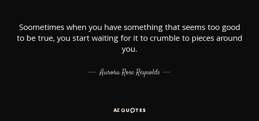 Soometimes when you have something that seems too good to be true, you start waiting for it to crumble to pieces around you. - Aurora Rose Reynolds