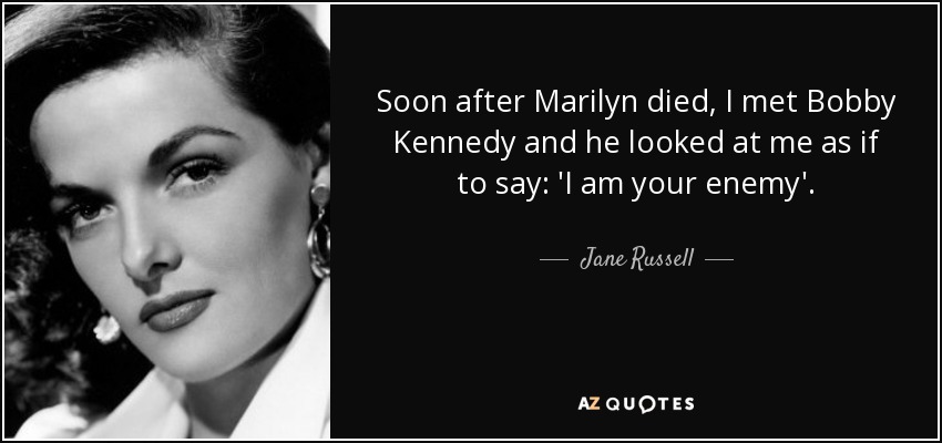Soon after Marilyn died, I met Bobby Kennedy and he looked at me as if to say: 'I am your enemy'. - Jane Russell
