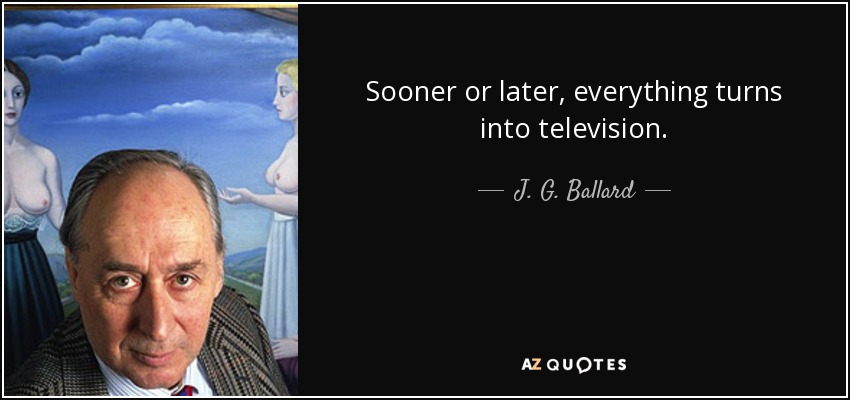 Sooner or later, everything turns into television. - J. G. Ballard