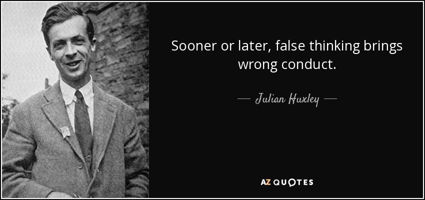 Sooner or later, false thinking brings wrong conduct. - Julian Huxley
