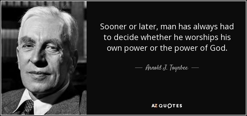 Sooner or later, man has always had to decide whether he worships his own power or the power of God. - Arnold J. Toynbee