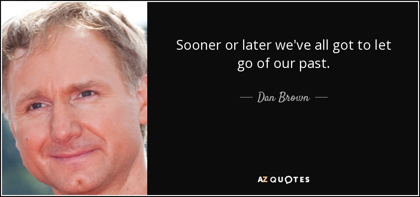 Sooner or later we've all got to let go of our past. - Dan Brown