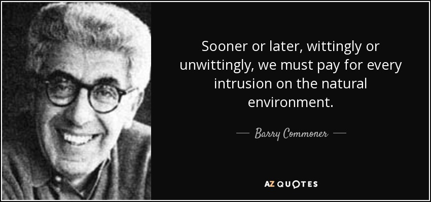 Sooner or later, wittingly or unwittingly, we must pay for every intrusion on the natural environment. - Barry Commoner