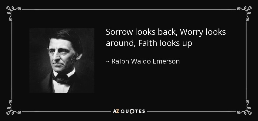Sorrow looks back, Worry looks around, Faith looks up - Ralph Waldo Emerson