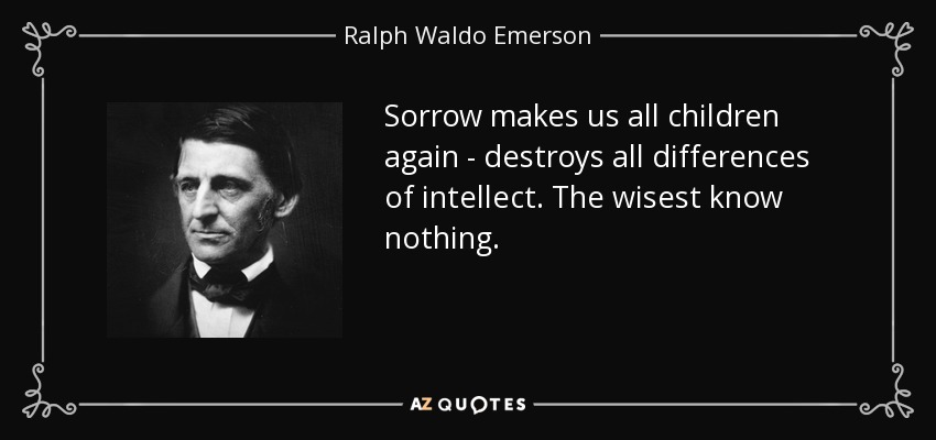 Sorrow makes us all children again - destroys all differences of intellect. The wisest know nothing. - Ralph Waldo Emerson