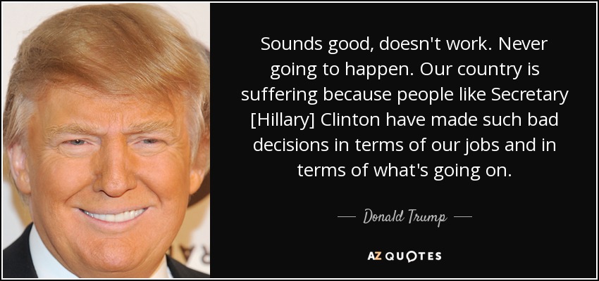 Sounds good, doesn't work. Never going to happen. Our country is suffering because people like Secretary [Hillary] Clinton have made such bad decisions in terms of our jobs and in terms of what's going on. - Donald Trump
