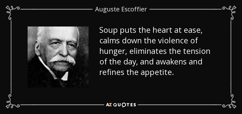 Soup puts the heart at ease, calms down the violence of hunger, eliminates the tension of the day, and awakens and refines the appetite. - Auguste Escoffier