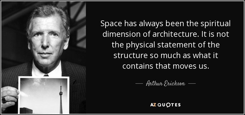 Space has always been the spiritual dimension of architecture. It is not the physical statement of the structure so much as what it contains that moves us. - Arthur Erickson
