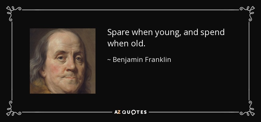 Spare when young, and spend when old. - Benjamin Franklin