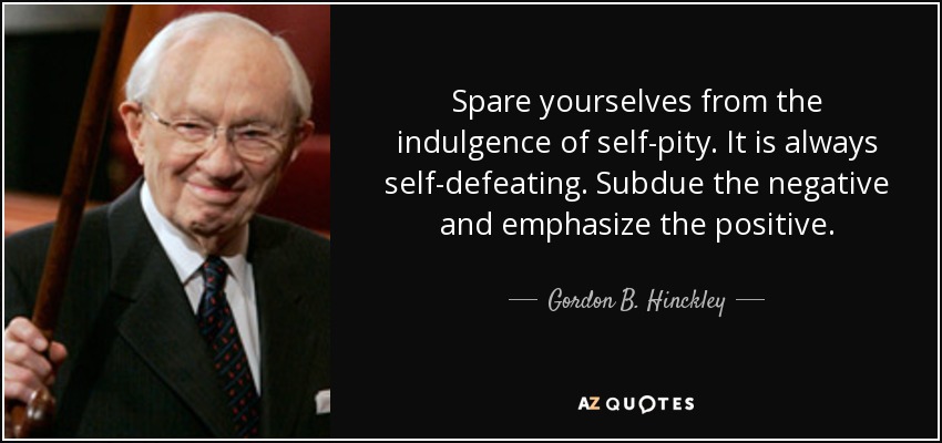 Spare yourselves from the indulgence of self-pity. It is always self-defeating. Subdue the negative and emphasize the positive. - Gordon B. Hinckley