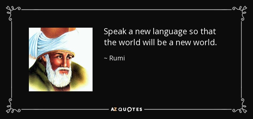 Speak a new language so that the world will be a new world. - Rumi