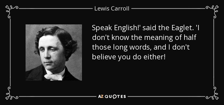 Speak English!' said the Eaglet. 'I don't know the meaning of half those long words, and I don't believe you do either! - Lewis Carroll