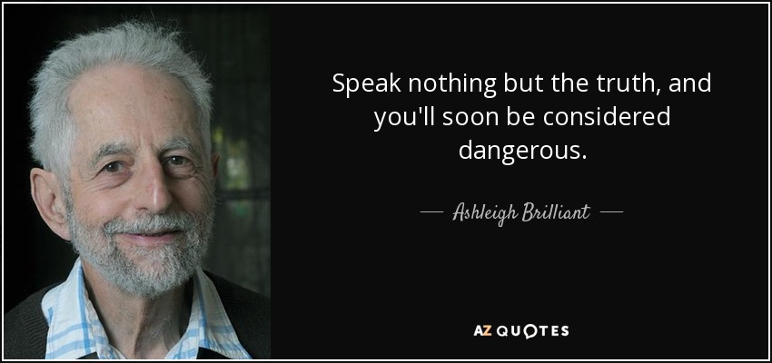 Speak nothing but the truth, and you'll soon be considered dangerous. - Ashleigh Brilliant