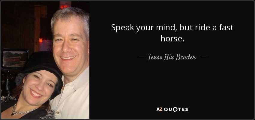 Speak your mind, but ride a fast horse. - Texas Bix Bender