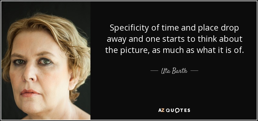 Specificity of time and place drop away and one starts to think about the picture, as much as what it is of. - Uta Barth