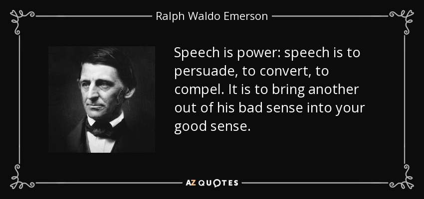 Speech is power: speech is to persuade, to convert, to compel. It is to bring another out of his bad sense into your good sense. - Ralph Waldo Emerson