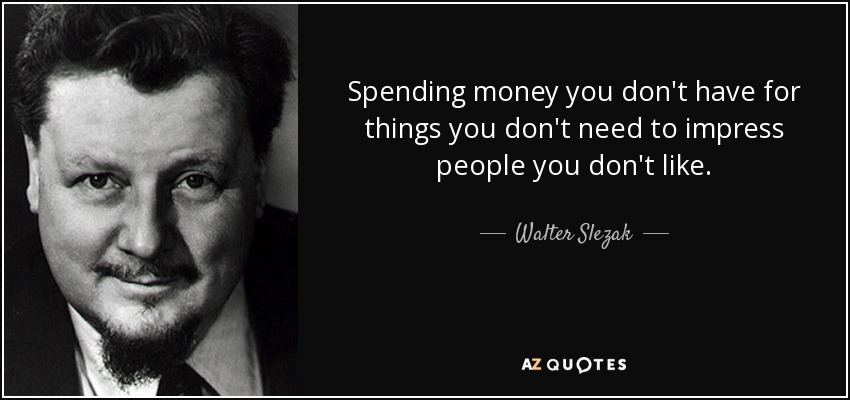 Spending money you don't have for things you don't need to impress people you don't like. - Walter Slezak