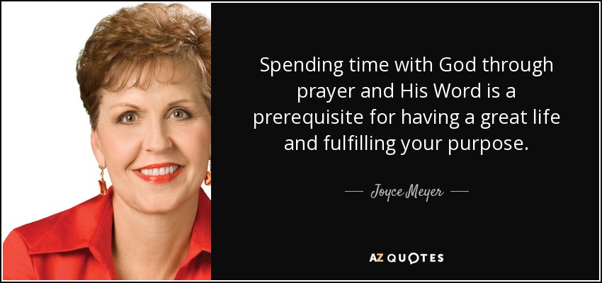 Spending time with God through prayer and His Word is a prerequisite for having a great life and fulfilling your purpose. - Joyce Meyer