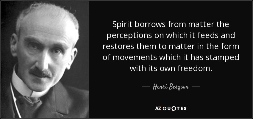 Spirit borrows from matter the perceptions on which it feeds and restores them to matter in the form of movements which it has stamped with its own freedom. - Henri Bergson