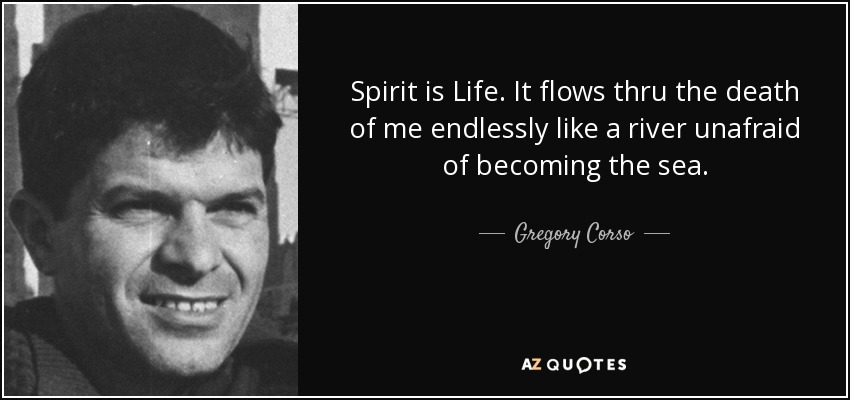 Spirit is Life. It flows thru the death of me endlessly like a river unafraid of becoming the sea. - Gregory Corso