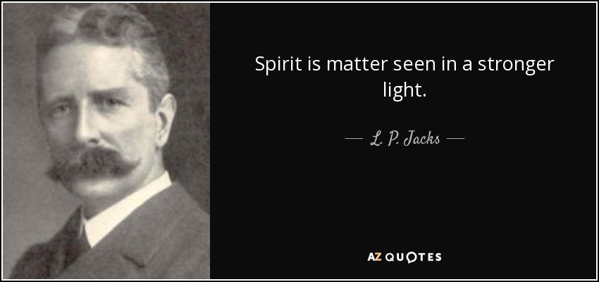 Spirit is matter seen in a stronger light. - L. P. Jacks