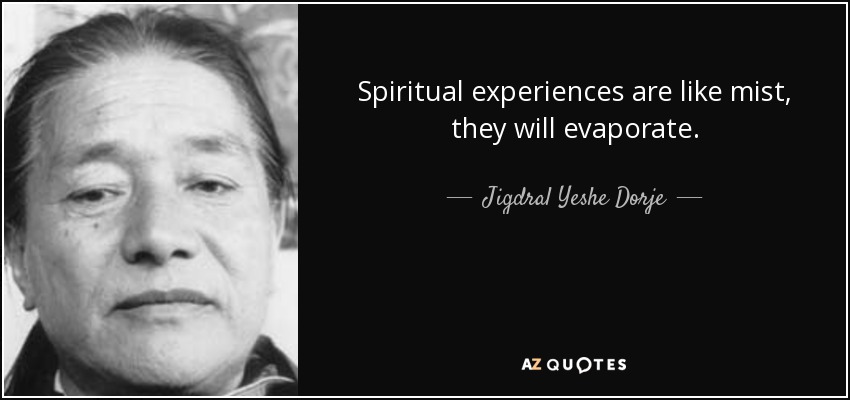 Spiritual experiences are like mist, they will evaporate. - Jigdral Yeshe Dorje