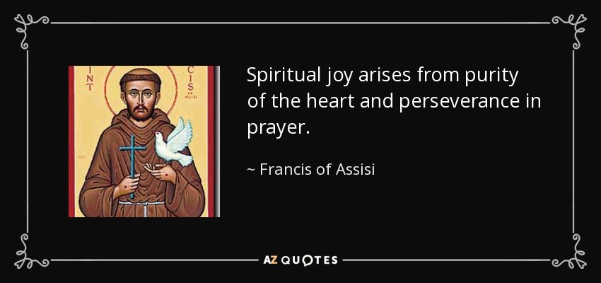Spiritual joy arises from purity of the heart and perseverance in prayer. - Francis of Assisi