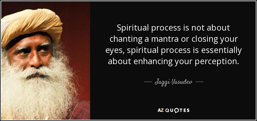 Spiritual process is not about chanting a mantra or closing your eyes, spiritual process is essentially about enhancing your perception. - Jaggi Vasudev